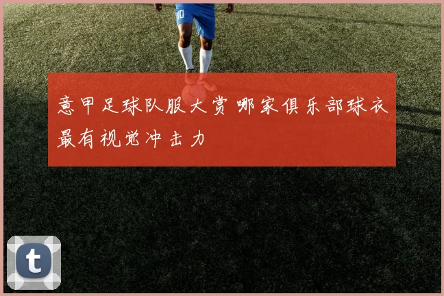 意甲足球队服大赏 哪家俱乐部球衣最有视觉冲击力