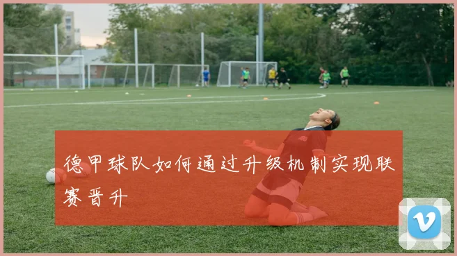 德甲球队如何通过升级机制实现联赛晋升