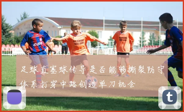 足球直塞球传导是否能够撕裂防守体系打穿中路创造单刀机会
