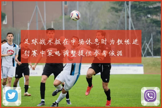 足球战术板在中场休息时为教练进行赛中策略调整提供参考依据