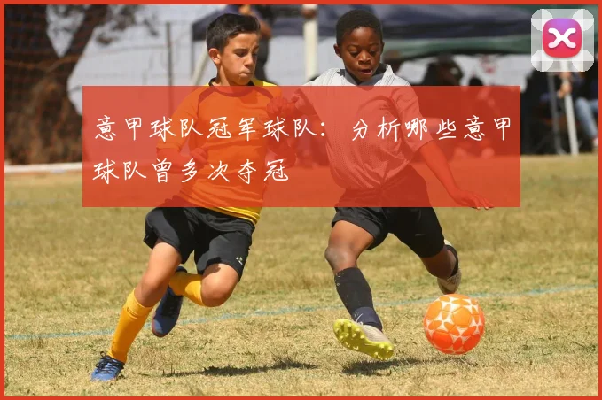 意甲球队冠军球队：分析哪些意甲球队曾多次夺冠